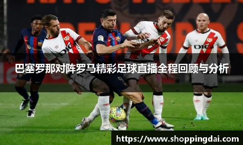 巴塞罗那对阵罗马精彩足球直播全程回顾与分析
