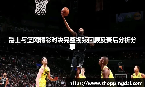 爵士与篮网精彩对决完整视频回顾及赛后分析分享